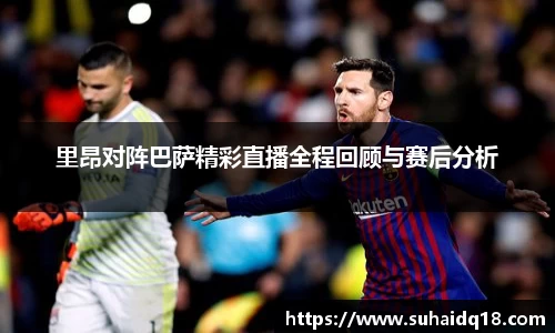 里昂对阵巴萨精彩直播全程回顾与赛后分析