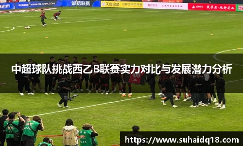 中超球队挑战西乙B联赛实力对比与发展潜力分析
