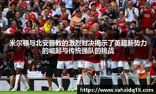 米尔顿与北安普教的激烈对决揭示了英超新势力的崛起与传统强队的挑战